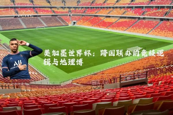 美加墨世界杯：跨国联办的竞技逻辑与地理博弈