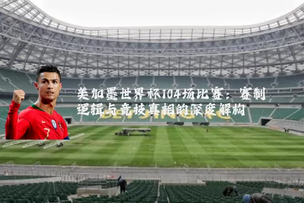 美加墨世界杯104场比赛：赛制逻辑与竞技真相的深度解构