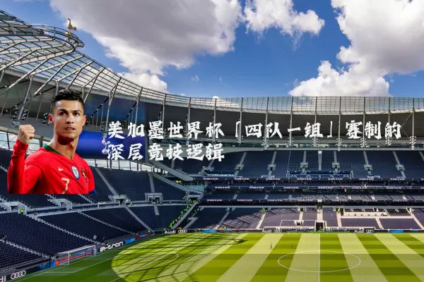 美加墨世界杯「四队一组」赛制的深层竞技逻辑
