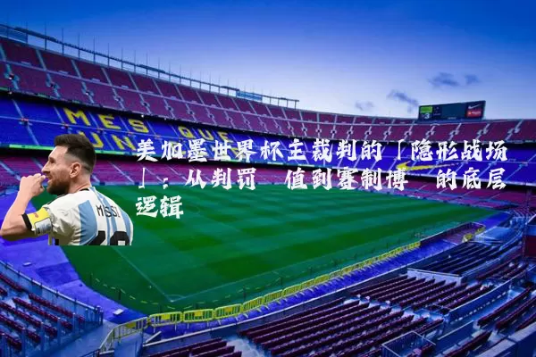 美加墨世界杯主裁判的「隐形战场」：从判罚阈值到赛制博弈的底层逻辑