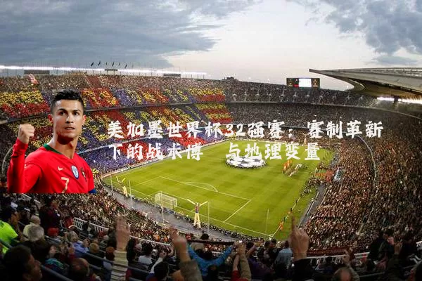 美加墨世界杯32强赛：赛制革新下的战术博弈与地理变量