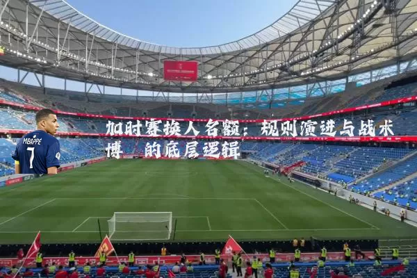 加时赛换人名额：规则演进与战术博弈的底层逻辑
