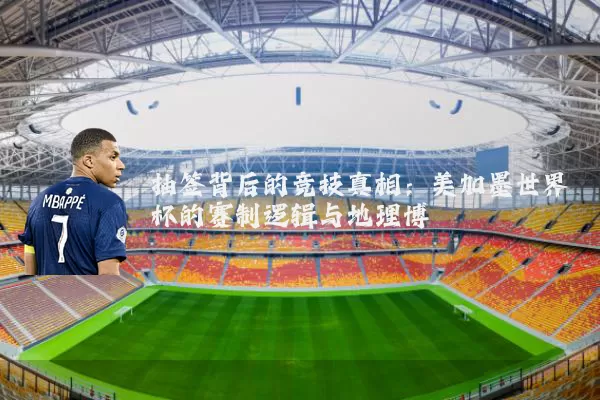 抽签背后的竞技真相：美加墨世界杯的赛制逻辑与地理博弈