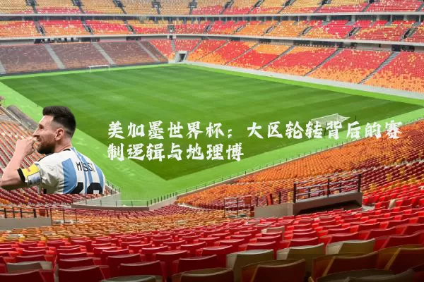 美加墨世界杯：大区轮转背后的赛制逻辑与地理博弈