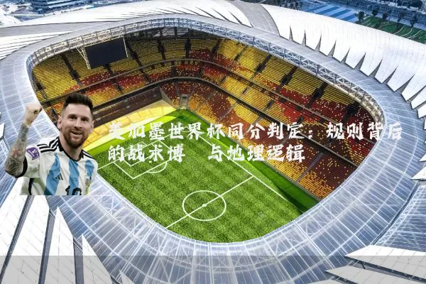 美加墨世界杯同分判定：规则背后的战术博弈与地理逻辑