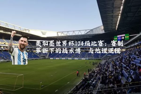 美加墨世界杯104场比赛:赛制革新下的战术博弈与地理逻辑