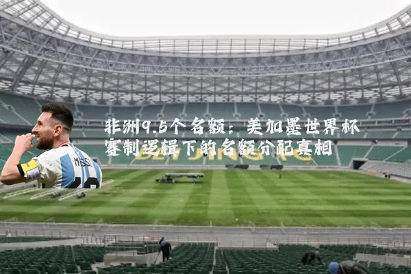 非洲9.5个名额：美加墨世界杯赛制逻辑下的名额分配真相