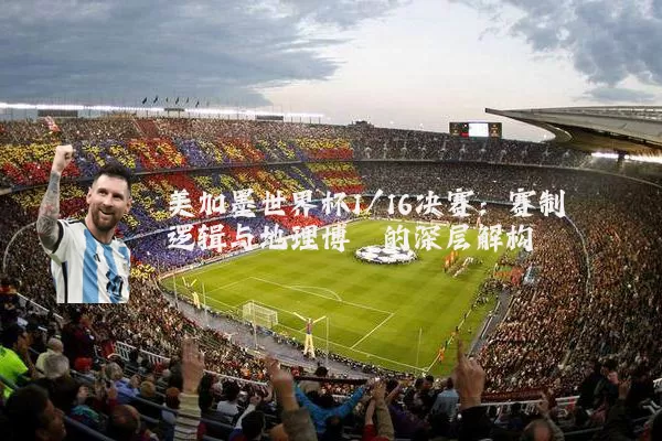 美加墨世界杯1/16决赛：赛制逻辑与地理博弈的深层解构