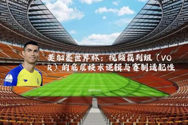 美加墨世界杯:视频裁判组(VOR)的底层技术逻辑与赛制适配性