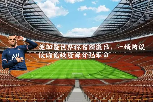 美加墨世界杯名额溢出:一场被误读的竞技资源分配革命