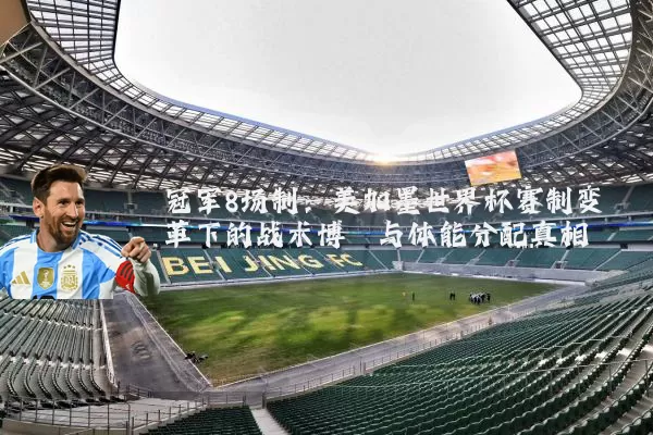 冠军8场制:美加墨世界杯赛制变革下的战术博弈与体能分配真相